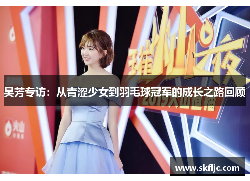 吴芳专访：从青涩少女到羽毛球冠军的成长之路回顾