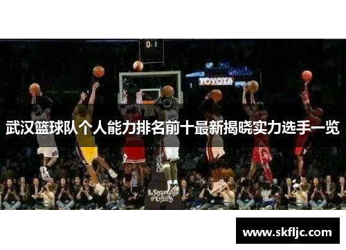 武汉篮球队个人能力排名前十最新揭晓实力选手一览