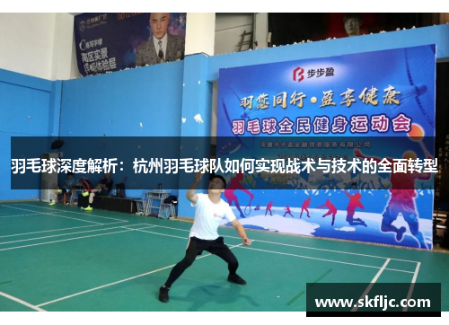 羽毛球深度解析：杭州羽毛球队如何实现战术与技术的全面转型