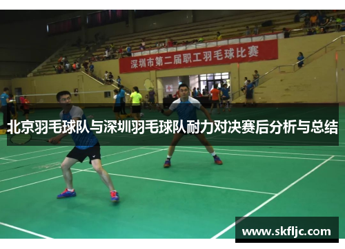 北京羽毛球队与深圳羽毛球队耐力对决赛后分析与总结