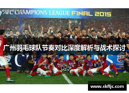 广州羽毛球队节奏对比深度解析与战术探讨