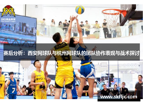 赛后分析：西安网球队与杭州网球队的团队协作表现与战术探讨