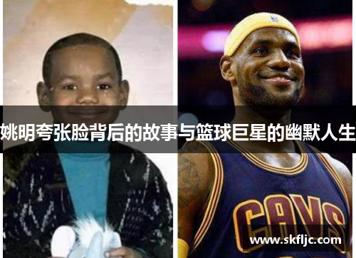 姚明夸张脸背后的故事与篮球巨星的幽默人生
