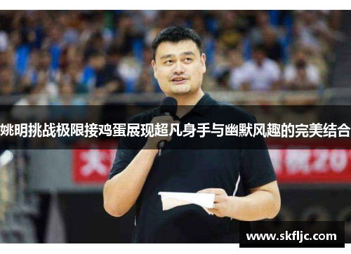 姚明挑战极限接鸡蛋展现超凡身手与幽默风趣的完美结合