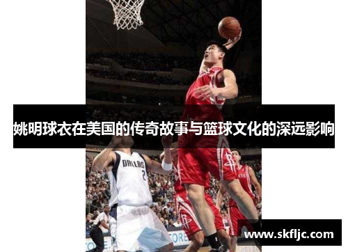 姚明球衣在美国的传奇故事与篮球文化的深远影响