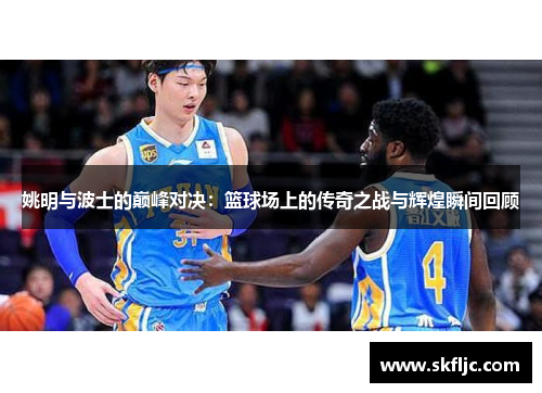 姚明与波士的巅峰对决：篮球场上的传奇之战与辉煌瞬间回顾