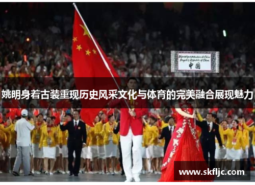 姚明身着古装重现历史风采文化与体育的完美融合展现魅力
