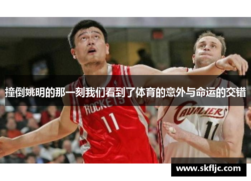 撞倒姚明的那一刻我们看到了体育的意外与命运的交错