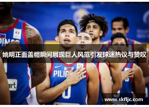 姚明正面盖帽瞬间展现巨人风范引发球迷热议与赞叹