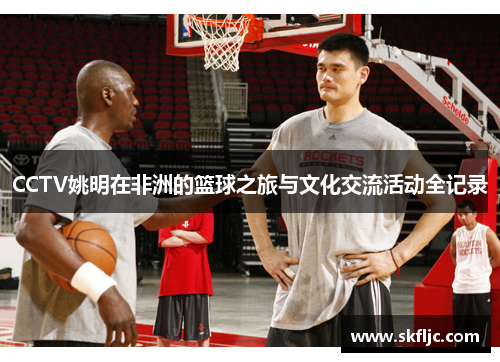 CCTV姚明在非洲的篮球之旅与文化交流活动全记录