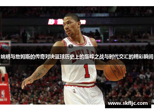 姚明与詹姆斯的传奇对决篮球历史上的巅峰之战与时代交汇的精彩瞬间