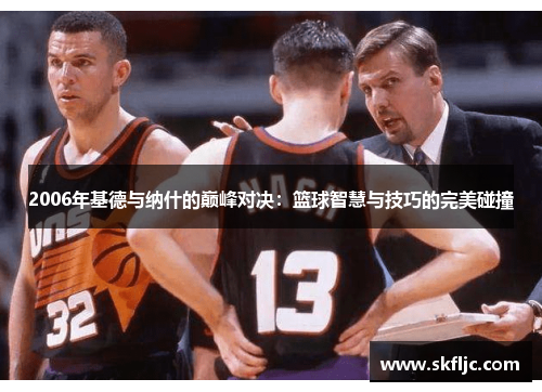 2006年基德与纳什的巅峰对决：篮球智慧与技巧的完美碰撞