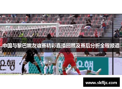 中国与黎巴嫩友谊赛精彩直播回顾及赛后分析全程报道