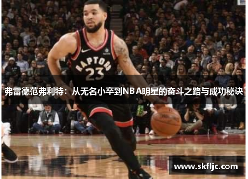 弗雷德范弗利特：从无名小卒到NBA明星的奋斗之路与成功秘诀
