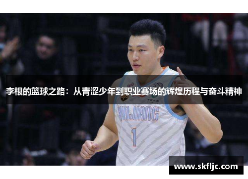 李根的篮球之路：从青涩少年到职业赛场的辉煌历程与奋斗精神