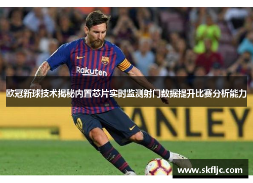 欧冠新球技术揭秘内置芯片实时监测射门数据提升比赛分析能力