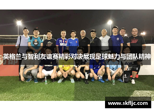 英格兰与智利友谊赛精彩对决展现足球魅力与团队精神