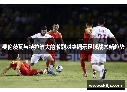 费伦茨瓦与特拉维夫的激烈对决揭示足球战术新趋势