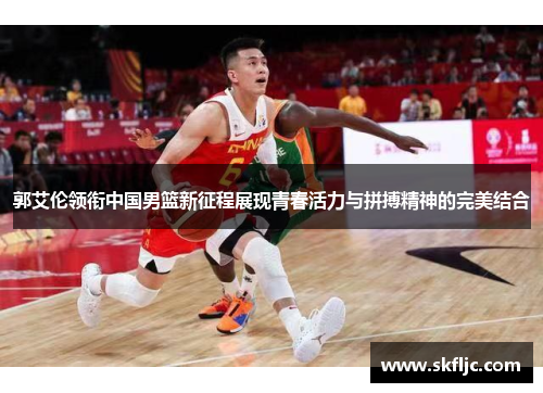 郭艾伦领衔中国男篮新征程展现青春活力与拼搏精神的完美结合